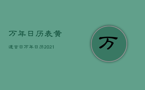 万年日历表黄道吉日，万年日历2021年黄道吉日查询