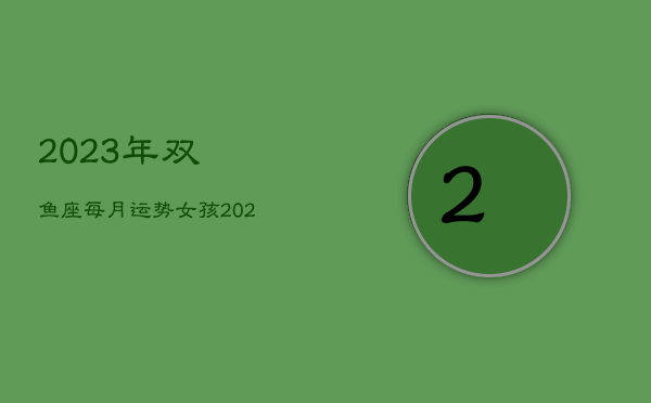 2023年双鱼座每月运势女孩，2023年双鱼座爱情运势