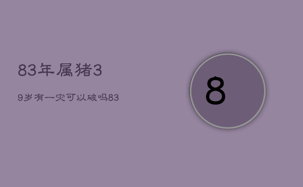 83年属猪39岁有一灾可以破吗，83年属猪38岁有一灾2021