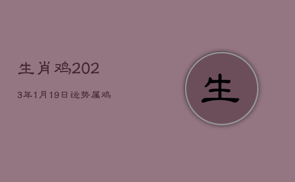 生肖鸡2023年1月19日运势，属鸡1月23日生人命怎样