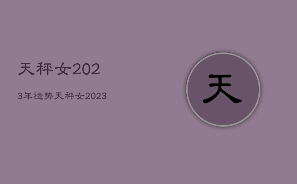 天秤女2023年运势
，天秤女2023年运势

  第1张