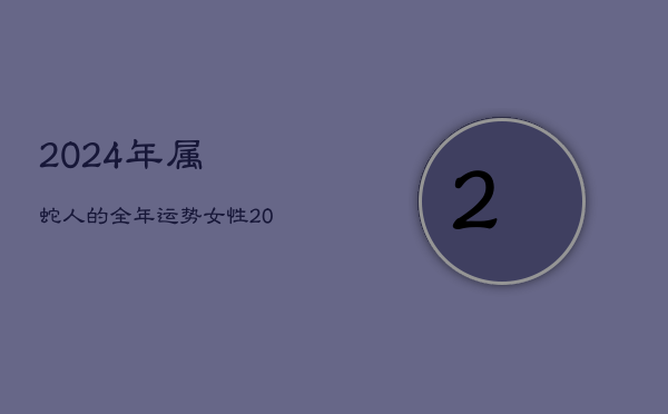 2024年属蛇人的全年运势女性，2024属蛇女人的运势和财运