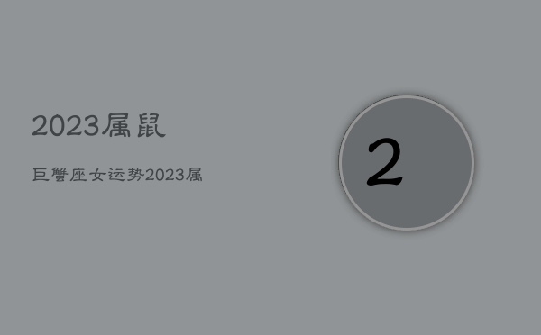 2023属鼠巨蟹座女运势，2023属鼠巨蟹座女运势及运程