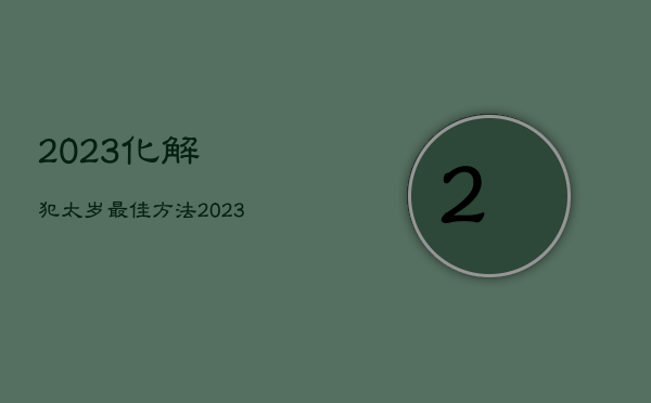 2023化解犯太岁最佳方法，2023年犯太岁的
生肖分别是