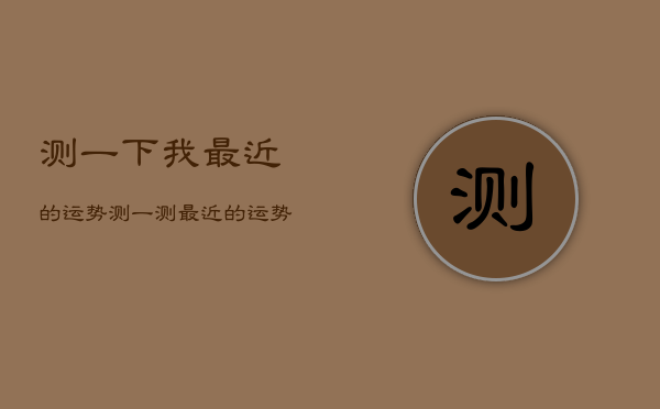 测一下我最近的运势，测一测最近的运势如何  第1张