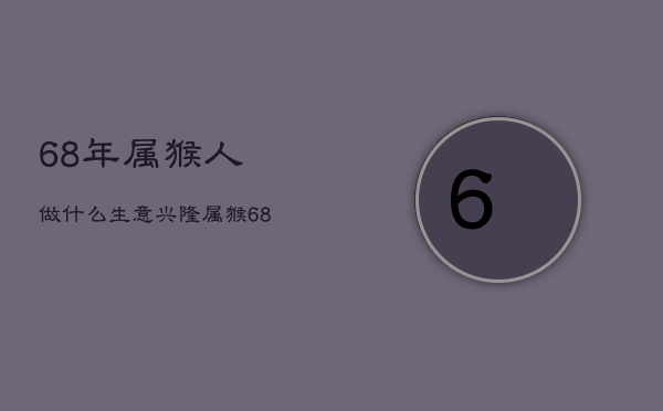 68年属猴人做什么生意兴隆，属猴68年的适合做什么生意