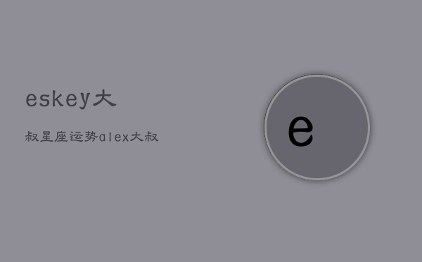 eskey大叔星座运势，alex大叔2021年星座运势全年解析  第1张