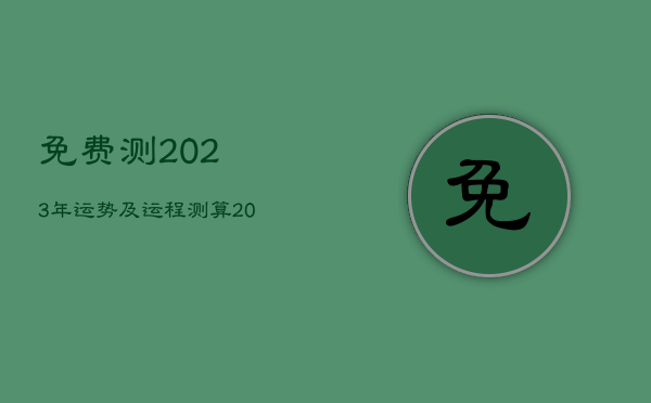 免费测2023年运势及运程测算，2023年运势及运程每月运程