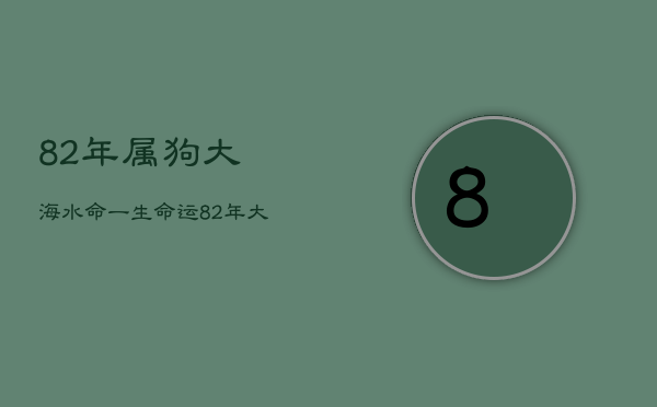 82年属狗大海水命一生命运，82年大海水命2021年运势