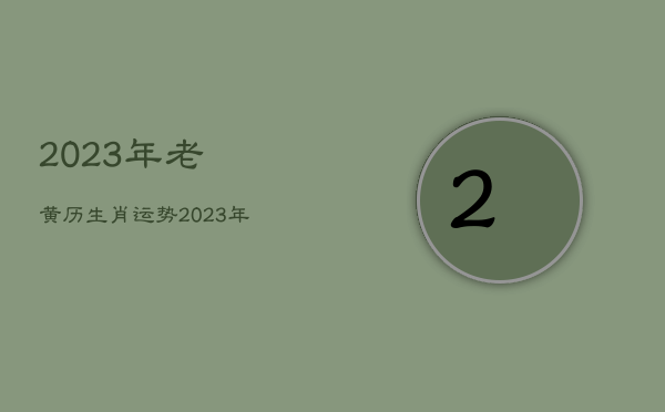 2023年老黄历生肖运势，2023年老黄历查询