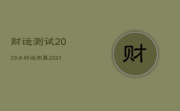 财运测试2023片，财运测算2021